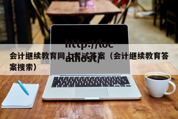 会计继续教育网上考试答案(会计继续教育答案搜索)