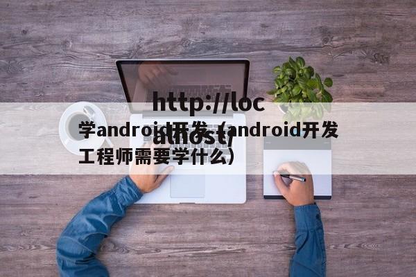 学android开发(android开发工程师需要学什么)