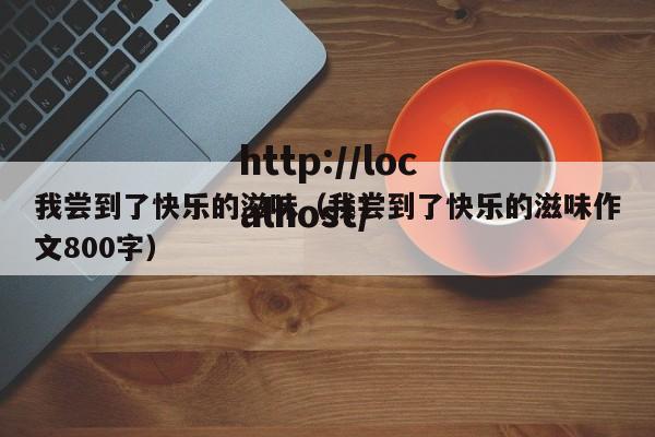 我尝到了快乐的滋味(我尝到了快乐的滋味作文800字)