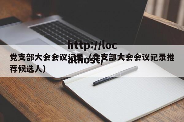 党支部大会会议记录(党支部大会会议记录推荐候选人)
